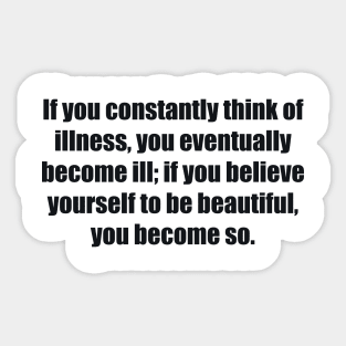 If you constantly think of illness, you eventually become ill; if you believe yourself to be beautiful, you become so Sticker